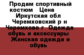 Продам спортивный костюм › Цена ­ 700 - Иркутская обл., Черемховский р-н, Черемхово г. Одежда, обувь и аксессуары » Женская одежда и обувь   